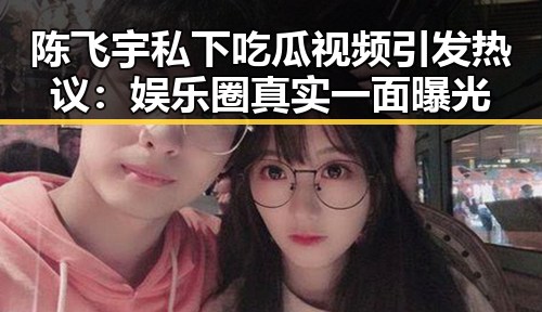 陈飞宇私下吃瓜视频引发热议：娱乐圈真实一面曝光