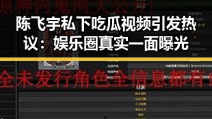 陈飞宇私下吃瓜视频引发热议：娱乐圈真实一面曝光