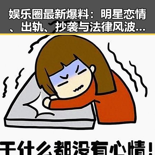 娱乐圈最新爆料：明星恋情、出轨、抄袭与法律风波全揭秘