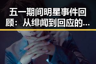五一期间明星事件回顾：从绯闻到回应的完整过程