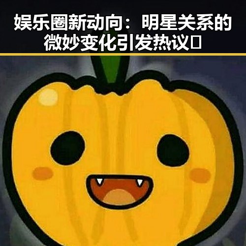 娱乐圈新动向：明星关系的微妙变化引发热议🔥